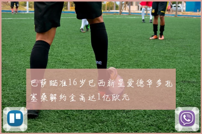 巴萨瞄准16岁巴西新星爱德华多孔塞桑解约金高达1亿欧元
