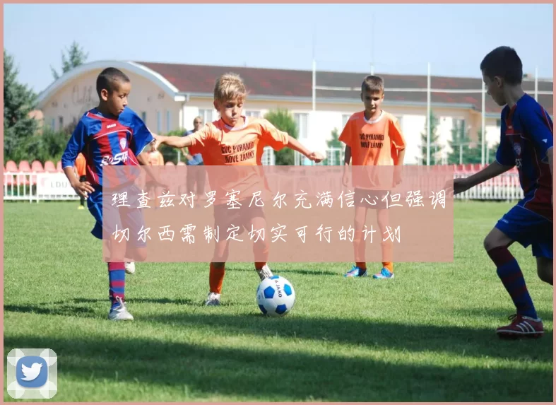 理查兹对罗塞尼尔充满信心但强调切尔西需制定切实可行的计划