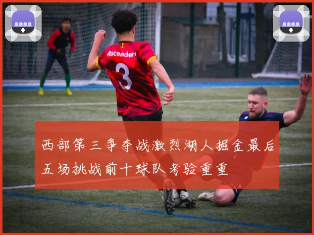 西部第三争夺战激烈湖人掘金最后五场挑战前十球队考验重重