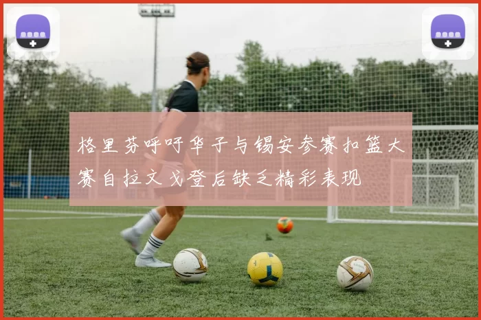 格里芬呼吁华子与锡安参赛扣篮大赛自拉文戈登后缺乏精彩表现