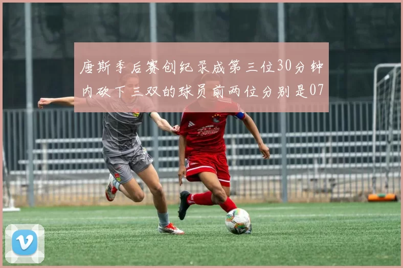 唐斯季后赛创纪录成第三位30分钟内砍下三双的球员前两位分别是077和本西