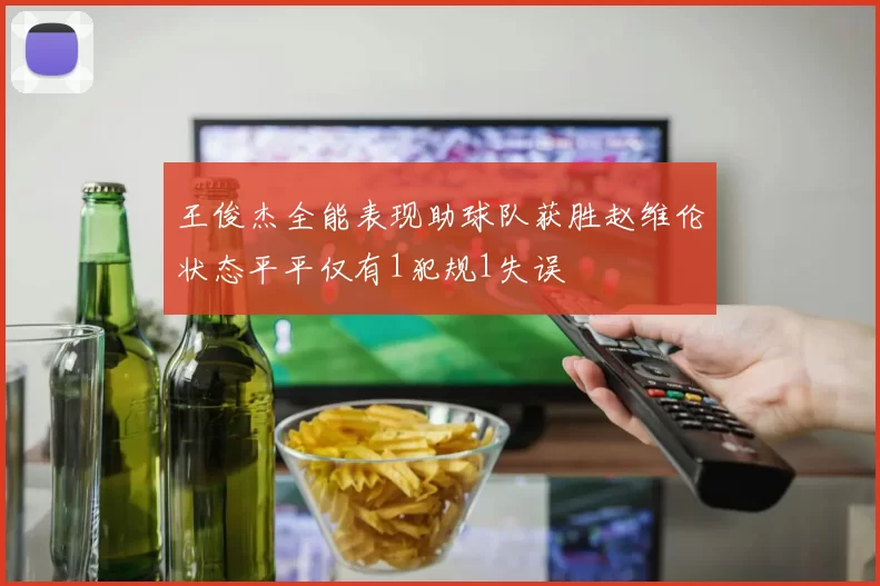 王俊杰全能表现助球队获胜赵维伦状态平平仅有1犯规1失误