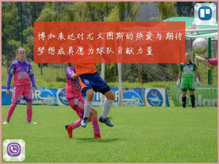 博加表达对尤文图斯的热爱与期待梦想成真愿为球队贡献力量