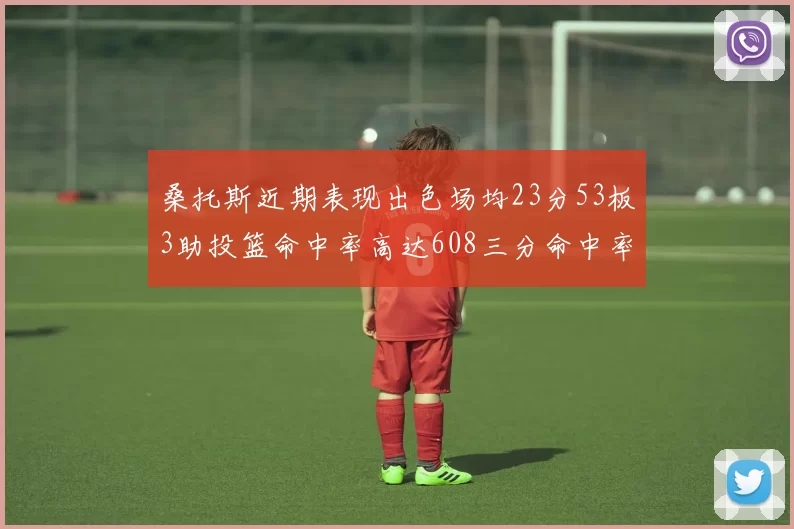 桑托斯近期表现出色场均23分53板3助投篮命中率高达608三分命中率接近50