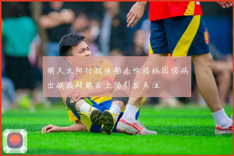 明天太阳对战快船杰伦格林因伤病出战成疑能否上场引发关注