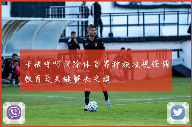 卡福呼吁消除体育界种族歧视强调教育是关键解决之道