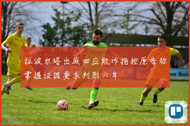 拉波尔塔出庭回应欺诈指控原告称掌握证据要求判刑六年