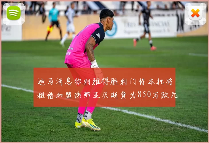 迪马消息称利雅得胜利门将本托将租借加盟热那亚买断费为850万欧元