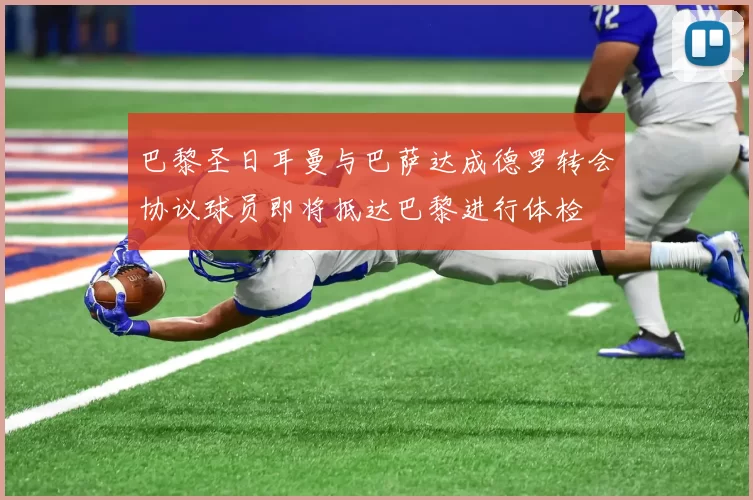 巴黎圣日耳曼与巴萨达成德罗转会协议球员即将抵达巴黎进行体检