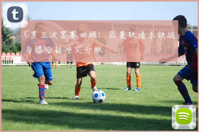 C罗三次罢赛回顾：因曼联请求缺战与滕哈赫冲突升级