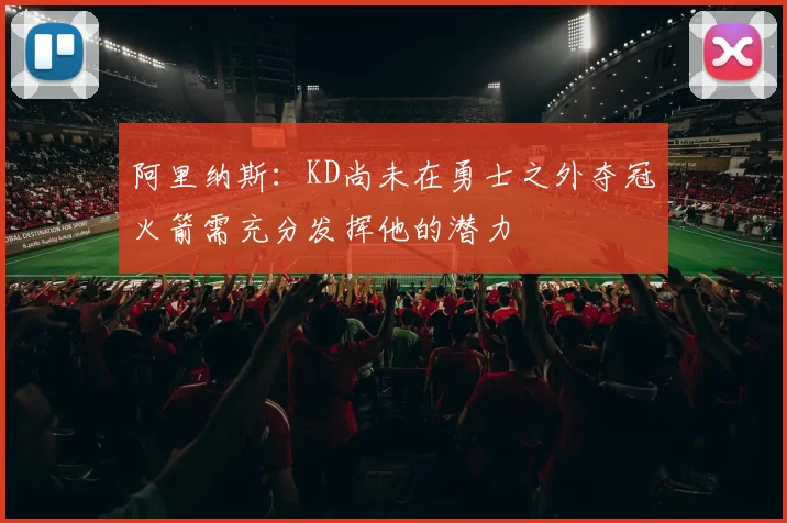 阿里纳斯：KD尚未在勇士之外夺冠火箭需充分发挥他的潜力