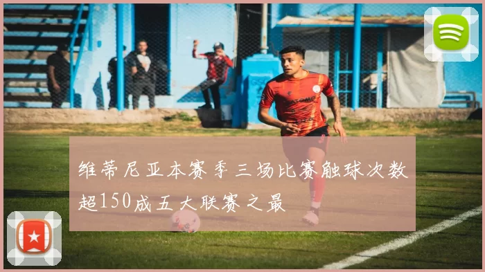 维蒂尼亚本赛季三场比赛触球次数超150成五大联赛之最