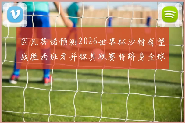 因凡蒂诺预测2026世界杯沙特有望战胜西班牙并称其联赛将跻身全球前三