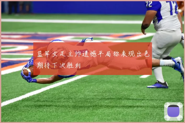 蓝军女足主帅遗憾平局称表现出色期待下次胜利