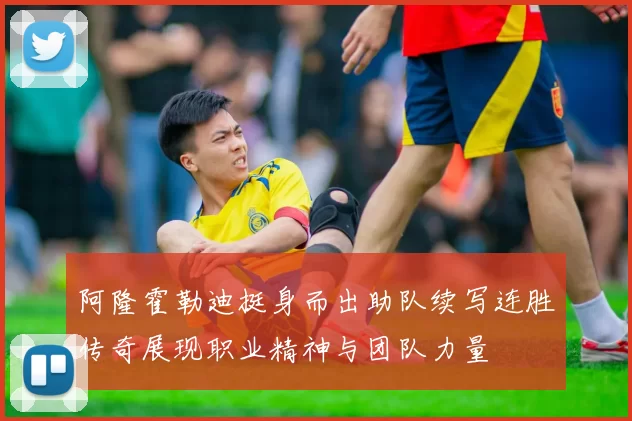 阿隆霍勒迪挺身而出助队续写连胜传奇展现职业精神与团队力量