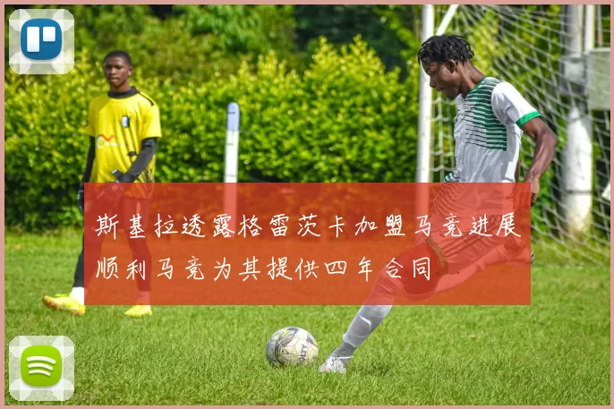 斯基拉透露格雷茨卡加盟马竞进展顺利马竞为其提供四年合同