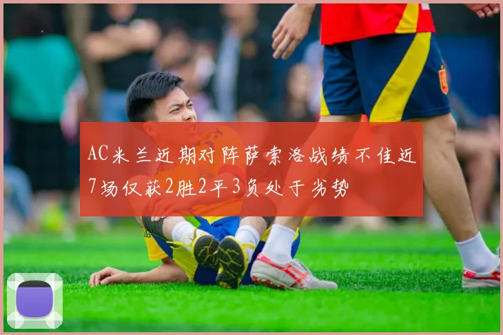 AC米兰近期对阵萨索洛战绩不佳近7场仅获2胜2平3负处于劣势