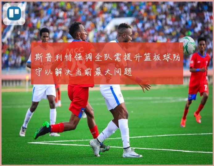 斯普利特强调全队需提升篮板球防守以解决当前最大问题