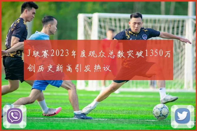 J联赛2023年度观众总数突破1350万创历史新高引发热议